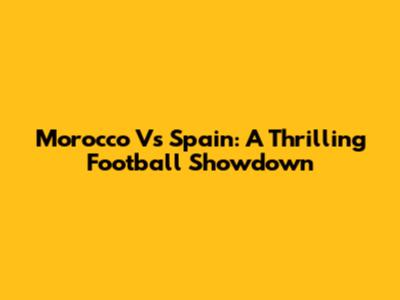 Morocco Vs Spain: A Thrilling Football Showdown