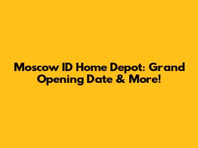 Moscow ID Home Depot: Grand Opening Date & More!