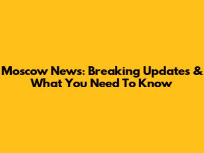Moscow News: Breaking Updates & What You Need To Know