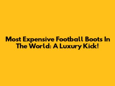 Most Expensive Football Boots In The World: A Luxury Kick!