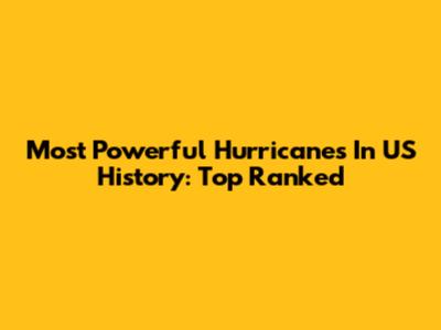 Most Powerful Hurricanes In US History: Top Ranked