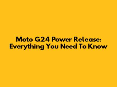 Moto G24 Power Release: Everything You Need To Know