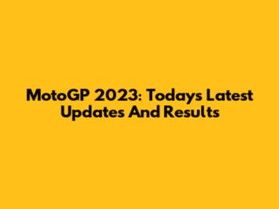 MotoGP 2023: Today's Latest Updates And Results