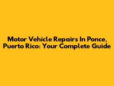 Motor Vehicle Repairs In Ponce, Puerto Rico: Your Complete Guide