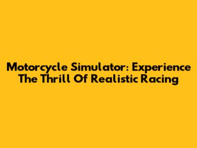 Motorcycle Simulator: Experience The Thrill Of Realistic Racing