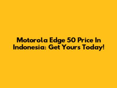 Motorola Edge 50 Price In Indonesia: Get Yours Today!