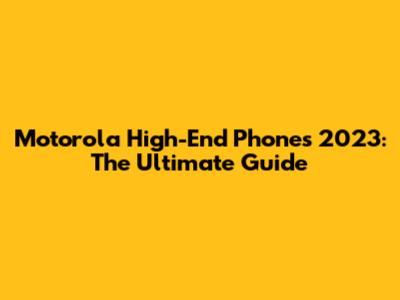 Motorola High-End Phones 2023: The Ultimate Guide