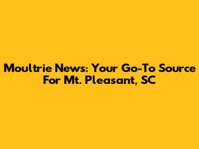 Moultrie News: Your Go-To Source For Mt. Pleasant, SC