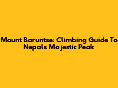 Mount Baruntse: Climbing Guide To Nepal's Majestic Peak