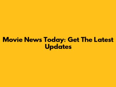Movie News Today: Get The Latest Updates