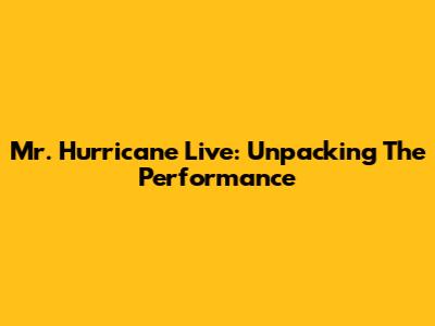 Mr. Hurricane Live: Unpacking The Performance