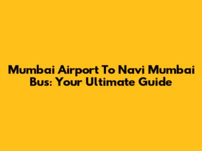 Mumbai Airport To Navi Mumbai Bus: Your Ultimate Guide