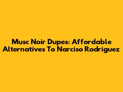 Musc Noir Dupes: Affordable Alternatives To Narciso Rodriguez