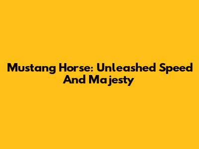 Mustang Horse: Unleashed Speed And Majesty