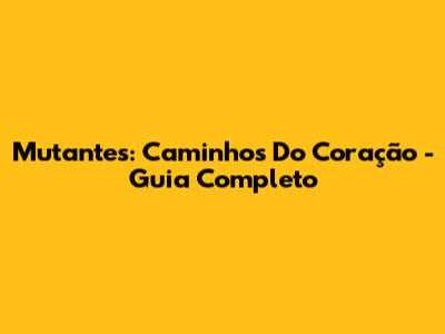 Mutantes: Caminhos Do Coração - Guia Completo