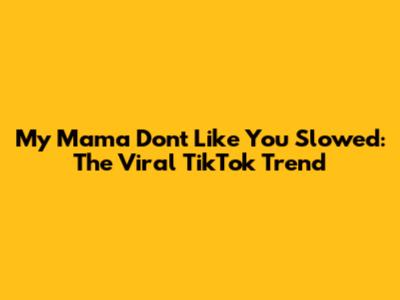 My Mama Don't Like You Slowed: The Viral TikTok Trend