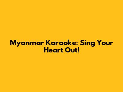 Myanmar Karaoke: Sing Your Heart Out!