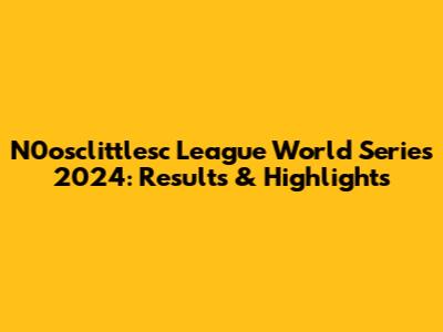 N0osclittlesc League World Series 2024: Results & Highlights