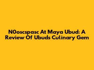 N0oscspasc At Maya Ubud: A Review Of Ubud's Culinary Gem
