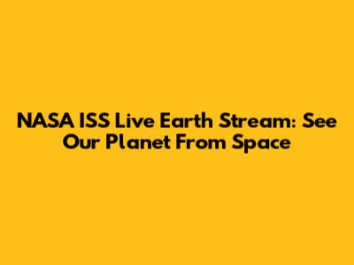NASA ISS Live Earth Stream: See Our Planet From Space