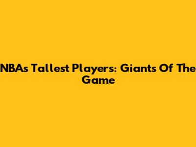 NBA's Tallest Players: Giants Of The Game