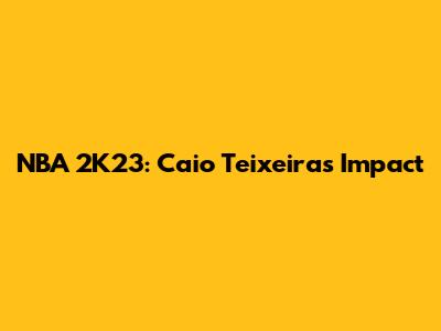 NBA 2K23: Caio Teixeira's Impact