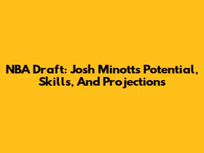 NBA Draft: Josh Minott's Potential, Skills, And Projections