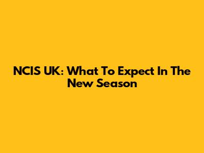 NCIS UK: What To Expect In The New Season
