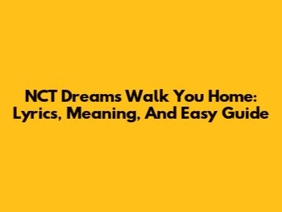 NCT Dream's 'Walk You Home': Lyrics, Meaning, And Easy Guide