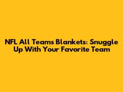 NFL All Teams Blankets: Snuggle Up With Your Favorite Team