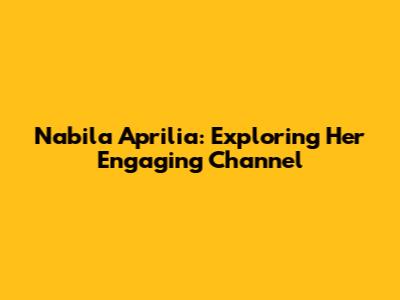 Nabila Aprilia: Exploring Her Engaging Channel
