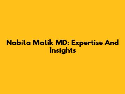 Nabila Malik MD: Expertise And Insights
