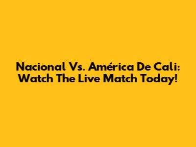 Nacional Vs. América De Cali: Watch The Live Match Today!
