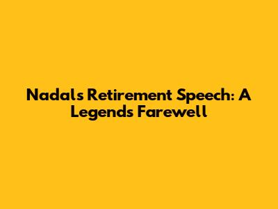 Nadal's Retirement Speech: A Legend's Farewell