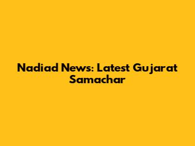 Nadiad News: Latest Gujarat Samachar