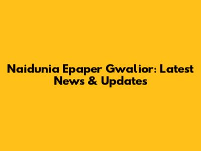 Naidunia Epaper Gwalior: Latest News & Updates