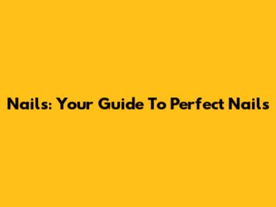 Nails: Your Guide To Perfect Nails