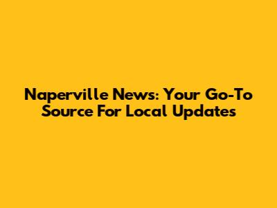 Naperville News: Your Go-To Source For Local Updates