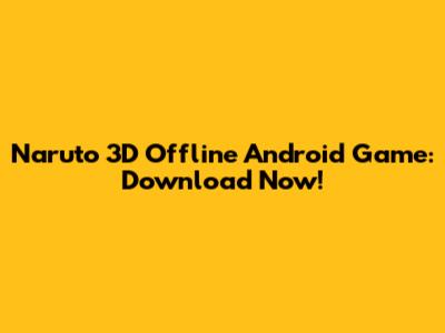 Naruto 3D Offline Android Game: Download Now!