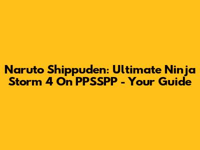 Naruto Shippuden: Ultimate Ninja Storm 4 On PPSSPP - Your Guide