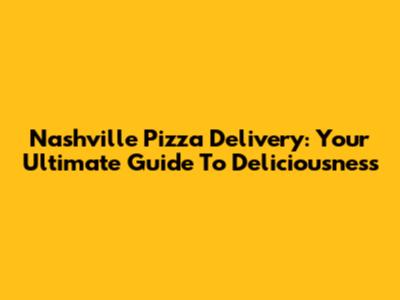Nashville Pizza Delivery: Your Ultimate Guide To Deliciousness