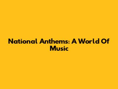 National Anthems: A World Of Music