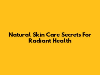 Natural Skin Care Secrets For Radiant Health