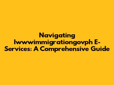 Navigating Iwwwimmigrationgovph E-Services: A Comprehensive Guide