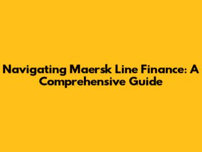Navigating Maersk Line Finance: A Comprehensive Guide