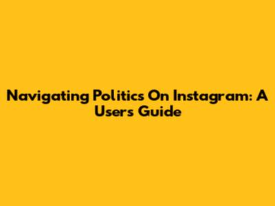 Navigating Politics On Instagram: A User's Guide