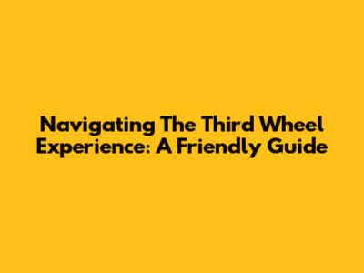 Navigating The Third Wheel Experience: A Friendly Guide