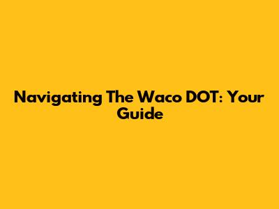 Navigating The Waco DOT: Your Guide