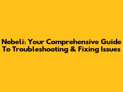 Nebeli: Your Comprehensive Guide To Troubleshooting & Fixing Issues