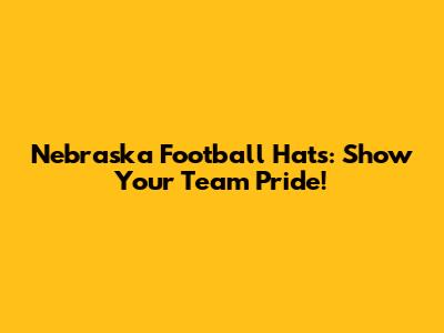 Nebraska Football Hats: Show Your Team Pride!